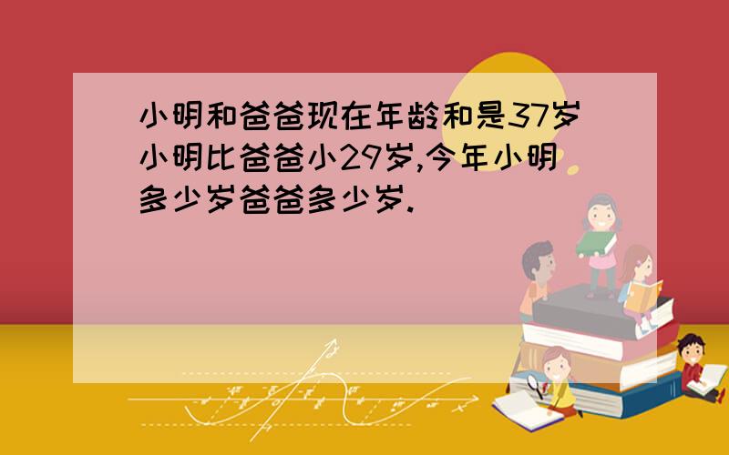 小明和爸爸现在年龄和是37岁小明比爸爸小29岁,今年小明多少岁爸爸多少岁.