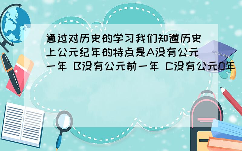 通过对历史的学习我们知道历史上公元纪年的特点是A没有公元一年 B没有公元前一年 C没有公元0年 D没有公元前各年一定要快!