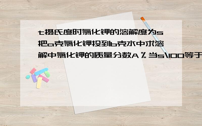 t摄氏度时氯化钾的溶解度为s把a克氯化钾投到b克水中求溶解中氯化钾的质量分数A％当s\100等于a\b时A％等于