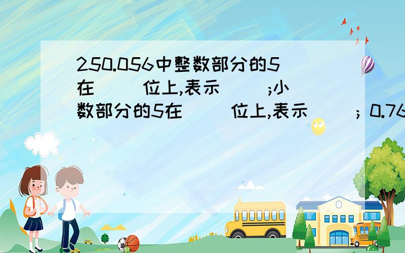 250.056中整数部分的5在( )位上,表示( );小数部分的5在( )位上,表示( ); 0.768是有7个( ),6个( )和8个( )