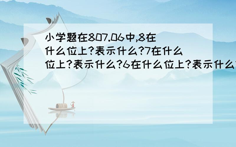 小学题在807.06中,8在什么位上?表示什么?7在什么位上?表示什么?6在什么位上?表示什么?