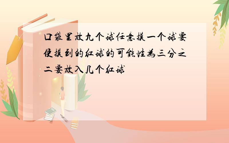 口袋里放九个球任意摸一个球要使摸到的红球的可能性为三分之二要放入几个红球