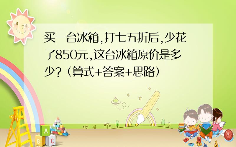 买一台冰箱,打七五折后,少花了850元,这台冰箱原价是多少?（算式+答案+思路）