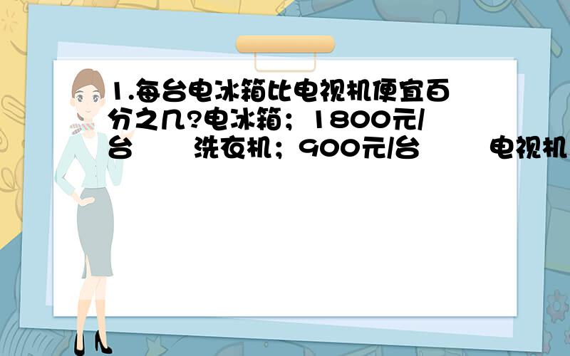 1.每台电冰箱比电视机便宜百分之几?电冰箱；1800元/台       洗衣机；900元/台        电视机；3200元/台 要列式哦2.洗衣机比电视机便宜百分之几?