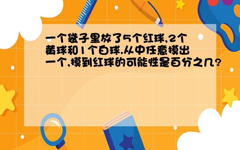 一个袋子里放了5个红球,2个黄球和1个白球.从中任意摸出一个,摸到红球的可能性是百分之几?