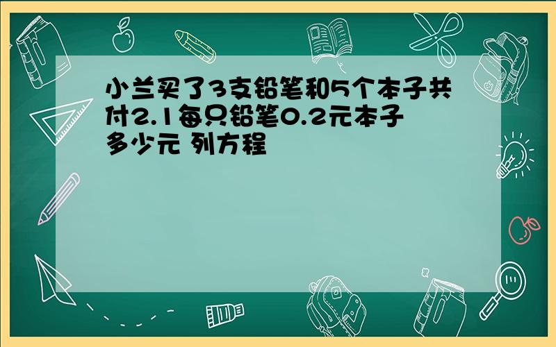 小兰买了3支铅笔和5个本子共付2.1每只铅笔0.2元本子多少元 列方程