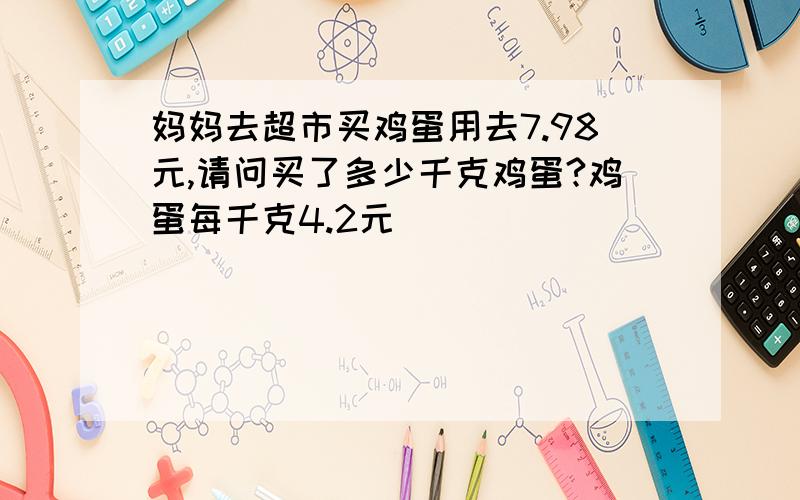 妈妈去超市买鸡蛋用去7.98元,请问买了多少千克鸡蛋?鸡蛋每千克4.2元