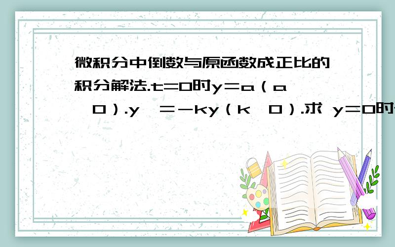 微积分中倒数与原函数成正比的积分解法.t=0时y＝a（a＞0）.y′＝－ky（k＞0）.求 y＝0时t的值,以及y′＝－ky与y＝0 x＝0围成的面积.y′是y对t求倒.