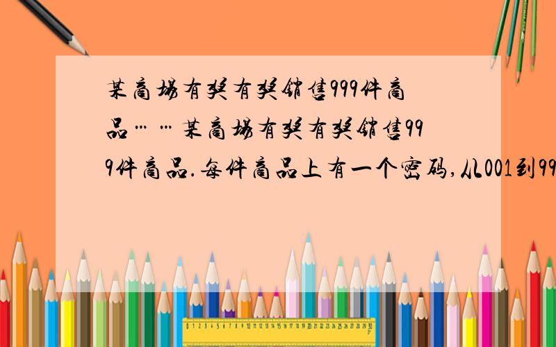 某商场有奖有奖销售999件商品……某商场有奖有奖销售999件商品.每件商品上有一个密码,从001到999.如所有顾客所买商品的三个数位上的数字都不打于5,这位顾客就可以获得商场的奖励.那么,所