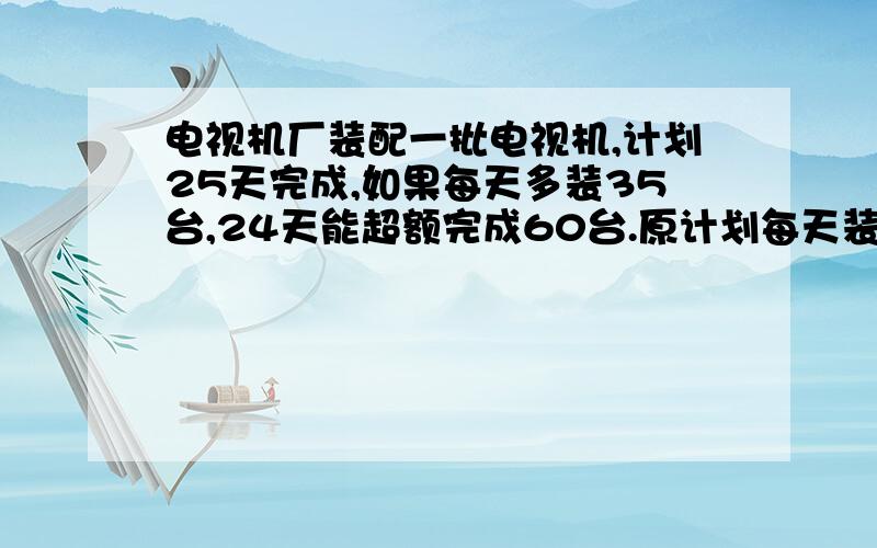 电视机厂装配一批电视机,计划25天完成,如果每天多装35台,24天能超额完成60台.原计划每天装配多少台?