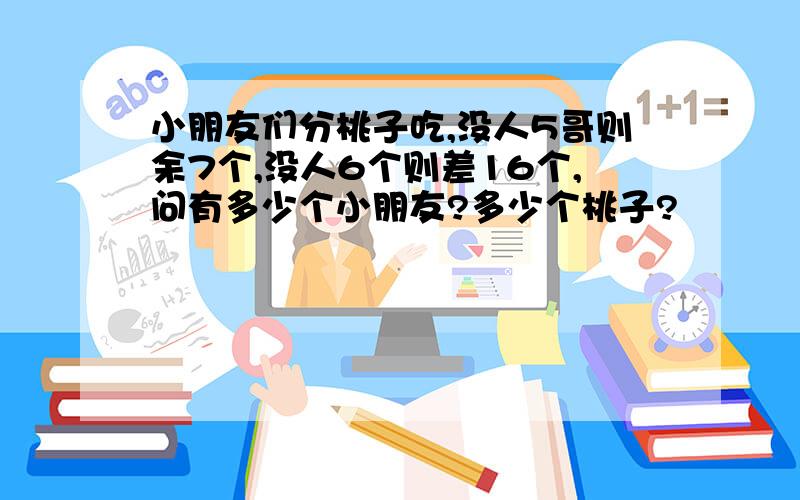 小朋友们分桃子吃,没人5哥则余7个,没人6个则差16个,问有多少个小朋友?多少个桃子?