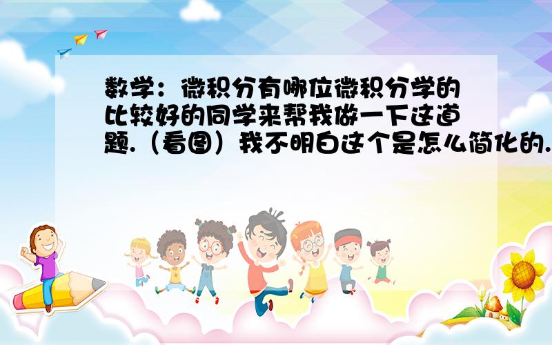 数学：微积分有哪位微积分学的比较好的同学来帮我做一下这道题.（看图）我不明白这个是怎么简化的.请详细解释.