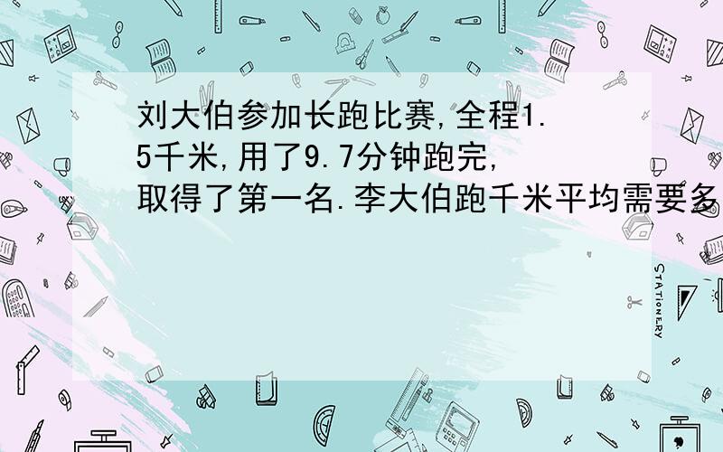 刘大伯参加长跑比赛,全程1.5千米,用了9.7分钟跑完,取得了第一名.李大伯跑千米平均需要多少分钟?