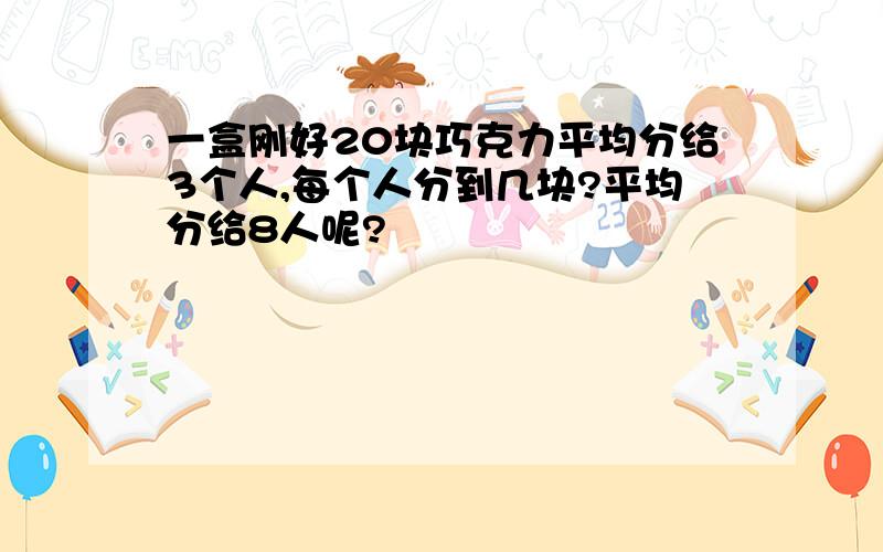 一盒刚好20块巧克力平均分给3个人,每个人分到几块?平均分给8人呢?