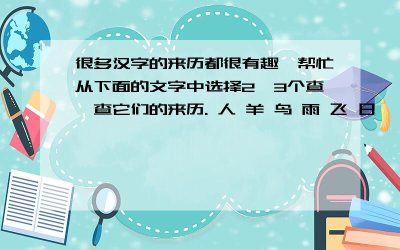 很多汉字的来历都很有趣,帮忙从下面的文字中选择2—3个查一查它们的来历. 人 羊 鸟 雨 飞 日