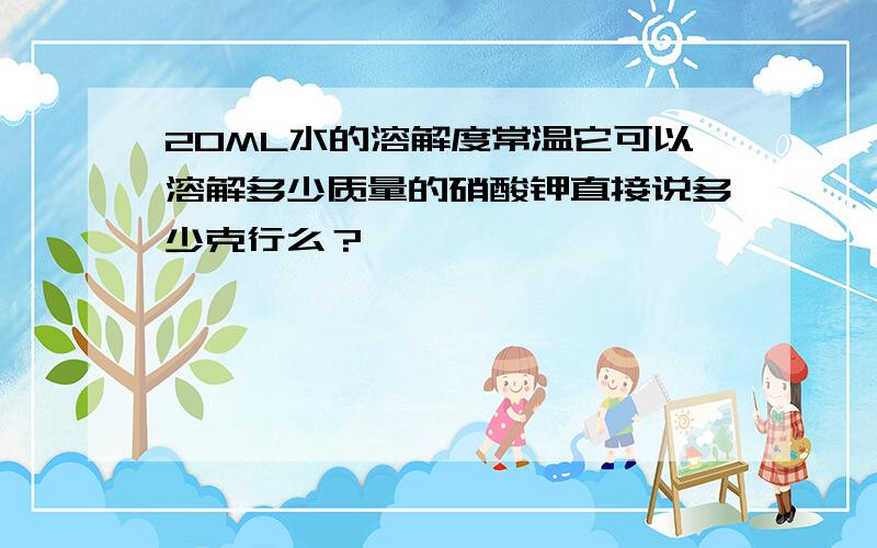 20ML水的溶解度常温它可以溶解多少质量的硝酸钾直接说多少克行么？