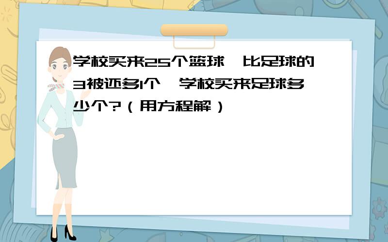 学校买来25个篮球,比足球的3被还多1个,学校买来足球多少个?（用方程解）