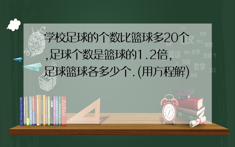 学校足球的个数比篮球多20个,足球个数是篮球的1.2倍,足球篮球各多少个.(用方程解)