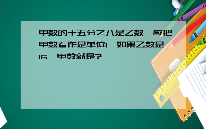 甲数的十五分之八是乙数,应把甲数看作是单位1,如果乙数是16,甲数就是?