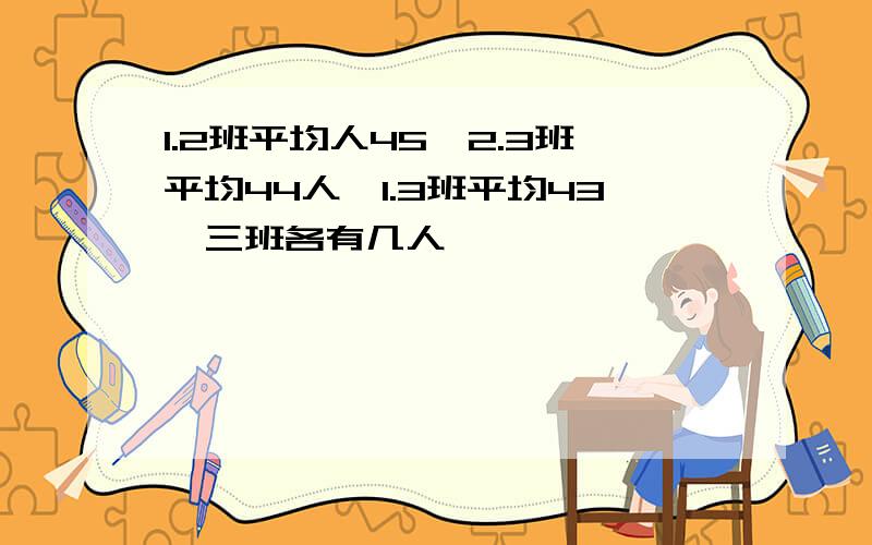 1.2班平均人45,2.3班平均44人,1.3班平均43,三班各有几人