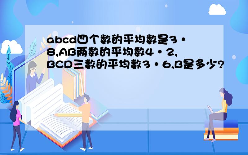 abcd四个数的平均数是3·8,AB两数的平均数4·2,BCD三数的平均数3·6,B是多少?