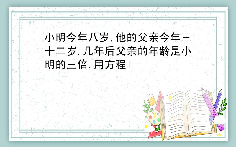 小明今年八岁,他的父亲今年三十二岁,几年后父亲的年龄是小明的三倍.用方程