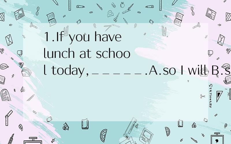 1.If you have lunch at school today,_____.A.so I will B.so do I C.so will I D.so I am2.______goog time they had last Sunday!A.What B.What a3.He thought_______necessary to keep passing the ball to each other.A.it B.it's（为什么不是B额necessary