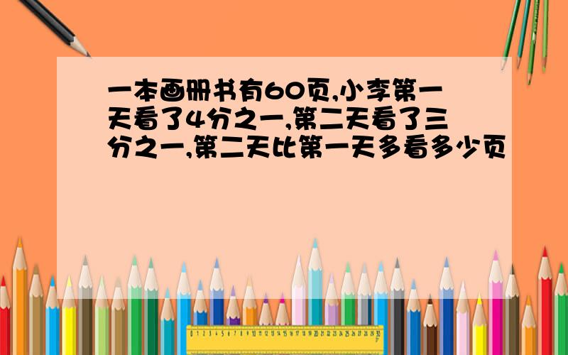 一本画册书有60页,小李第一天看了4分之一,第二天看了三分之一,第二天比第一天多看多少页