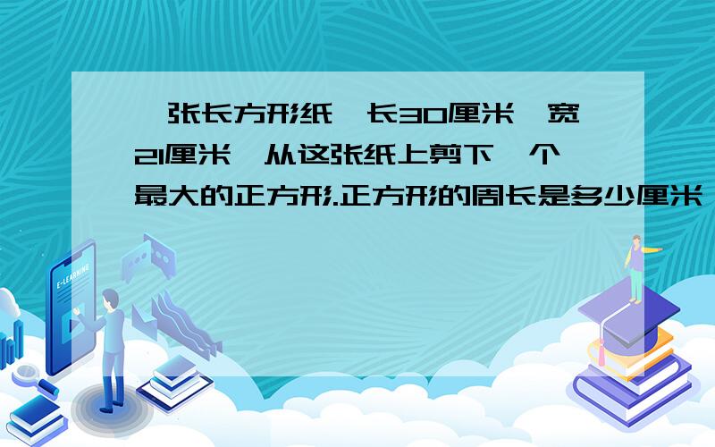 一张长方形纸,长30厘米,宽21厘米,从这张纸上剪下一个最大的正方形.正方形的周长是多少厘米,剩下臼图形的周长是多少厘米?求经过