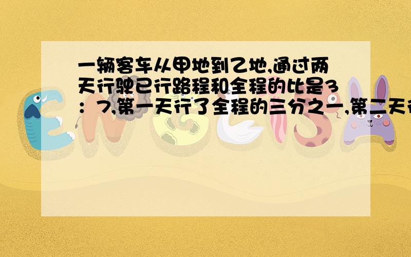 一辆客车从甲地到乙地,通过两天行驶已行路程和全程的比是3：7,第一天行了全程的三分之一,第二天行了450千米.甲乙两地相距多少千米?