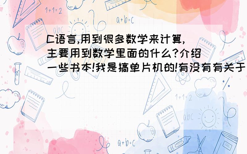 C语言,用到很多数学来计算,主要用到数学里面的什么?介绍一些书本!我是搞单片机的!有没有有关于单片机的数学来学习?例如PID控制算法 等等!如果有相关视频!悬赏增加50