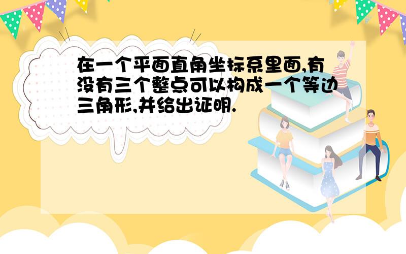 在一个平面直角坐标系里面,有没有三个整点可以构成一个等边三角形,并给出证明.