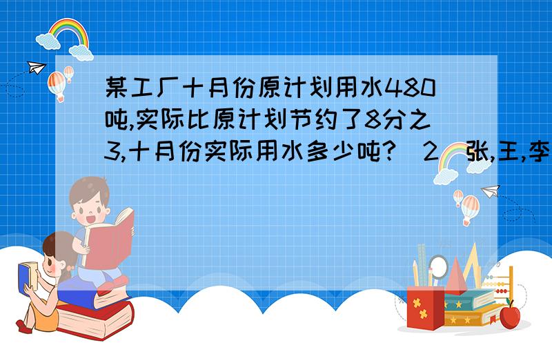 某工厂十月份原计划用水480吨,实际比原计划节约了8分之3,十月份实际用水多少吨?（2）张,王,李三位师傅共同加工一批零件,张师傅加工了4分之1,王师傅加工了3分之1,剩下的105个是李师傅加工