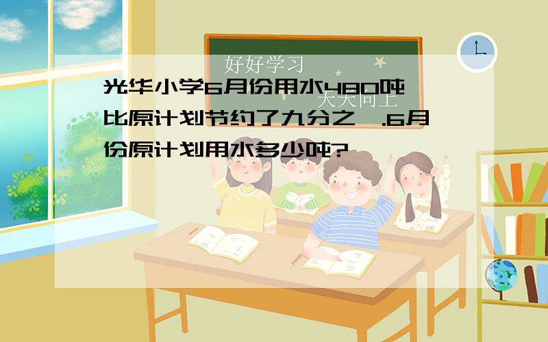 光华小学6月份用水480吨,比原计划节约了九分之一.6月份原计划用水多少吨?