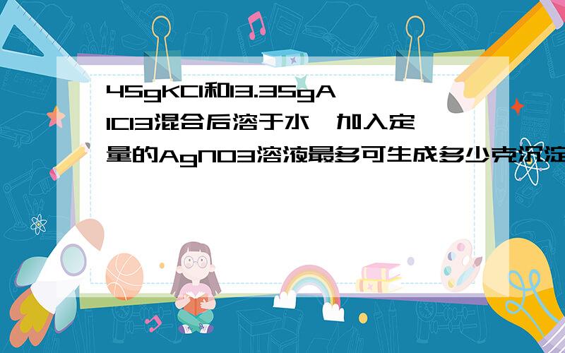 45gKCl和13.35gAlCl3混合后溶于水,加入定量的AgNO3溶液最多可生成多少克沉淀?45gKCl和13.35gAlCl3混合后溶于水,加入定量的AgNO3溶液最多可生成多少克沉淀?