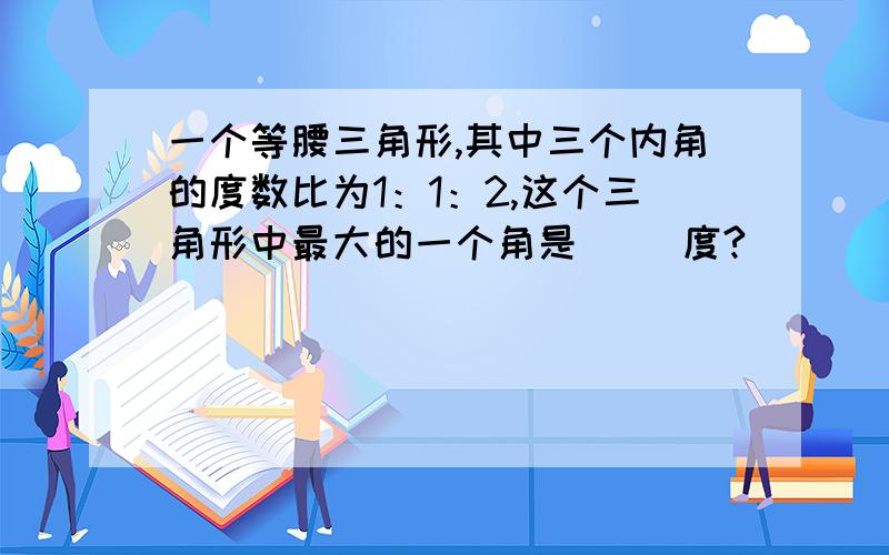 一个等腰三角形,其中三个内角的度数比为1：1：2,这个三角形中最大的一个角是( )度?