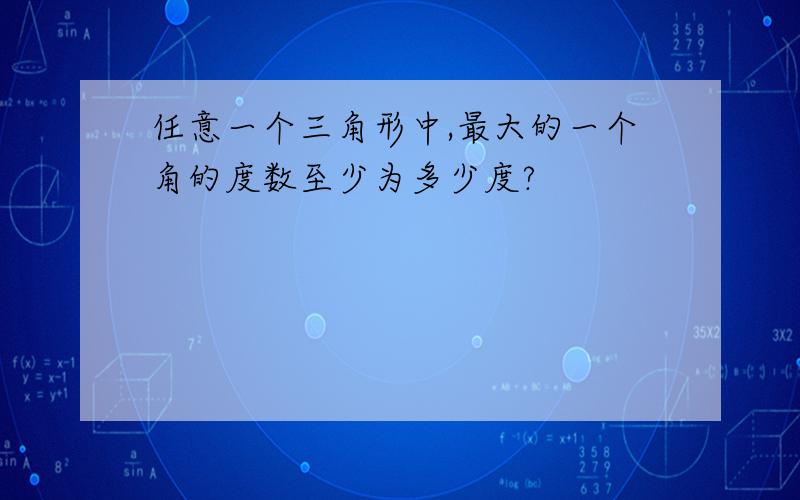 任意一个三角形中,最大的一个角的度数至少为多少度?