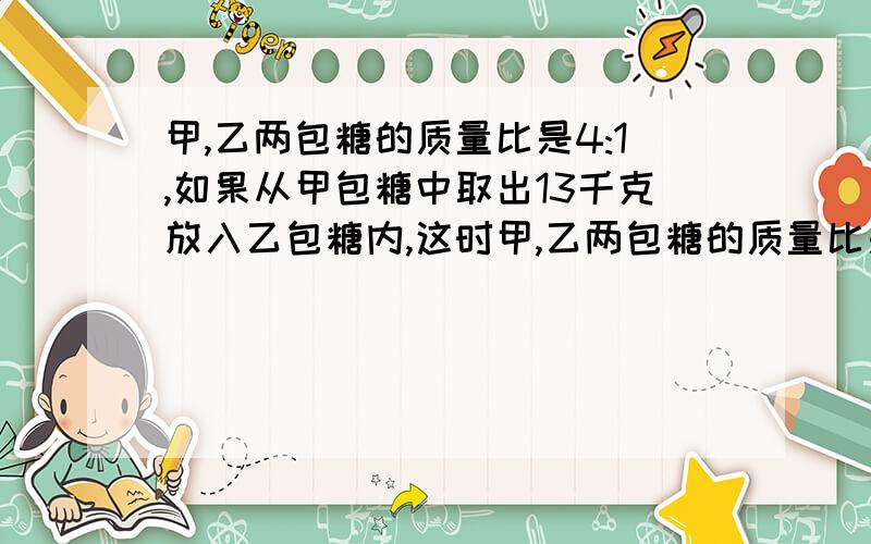 甲,乙两包糖的质量比是4:1,如果从甲包糖中取出13千克放入乙包糖内,这时甲,乙两包糖的质量比是7:5,那么两包糖的质量和是多少千克?