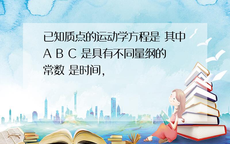 已知质点的运动学方程是 其中A B C 是具有不同量纲的常数 是时间,