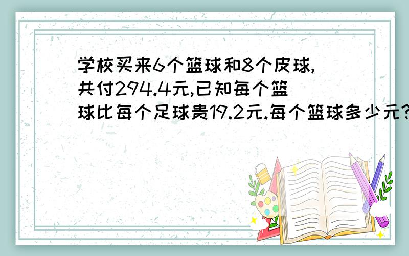 学校买来6个篮球和8个皮球,共付294.4元,已知每个篮球比每个足球贵19.2元.每个篮球多少元?急.