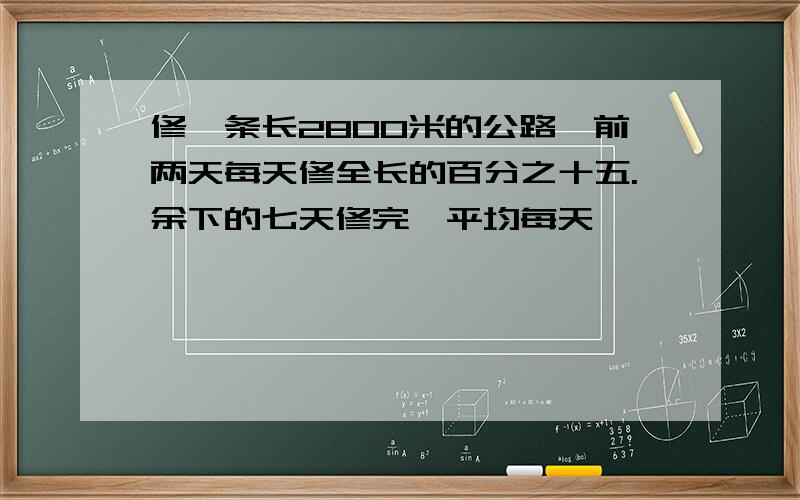 修一条长2800米的公路,前两天每天修全长的百分之十五.余下的七天修完,平均每天