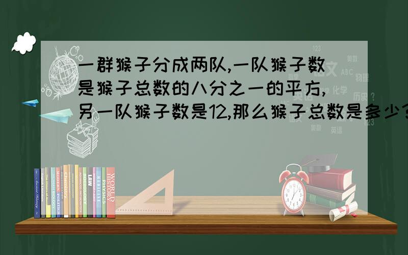 一群猴子分成两队,一队猴子数是猴子总数的八分之一的平方,另一队猴子数是12,那么猴子总数是多少?