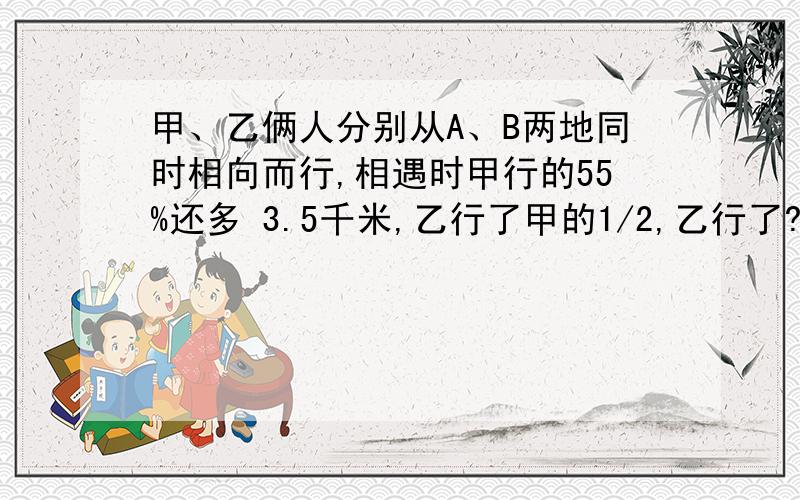 甲、乙俩人分别从A、B两地同时相向而行,相遇时甲行的55%还多 3.5千米,乙行了甲的1/2,乙行了?