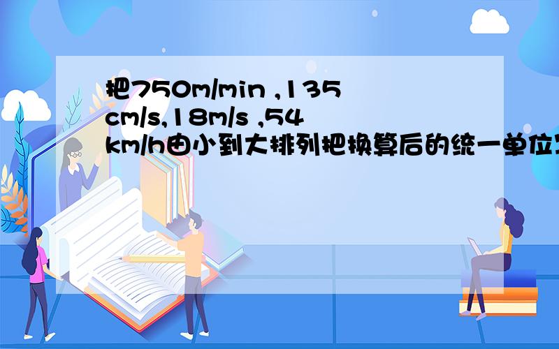 把750m/min ,135cm/s,18m/s ,54km/h由小到大排列把换算后的统一单位写出来