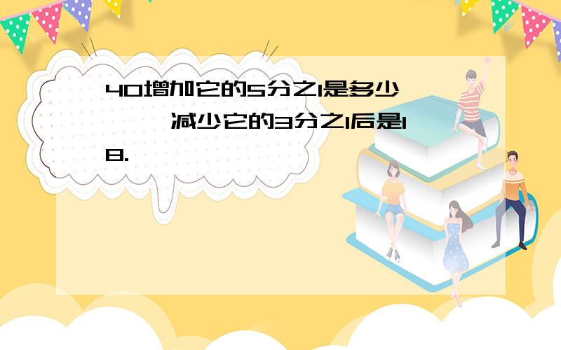 40增加它的5分之1是多少,【 】减少它的3分之1后是18.