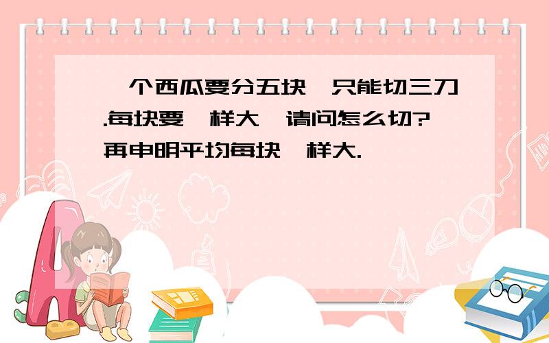 一个西瓜要分五块,只能切三刀.每块要一样大,请问怎么切?再申明平均每块一样大.