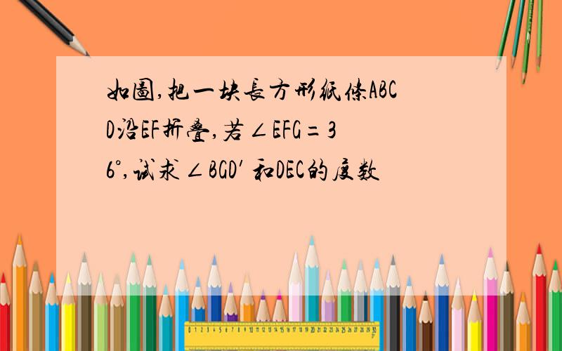 如图,把一块长方形纸条ABCD沿EF折叠,若∠EFG=36°,试求∠BGD′和DEC的度数