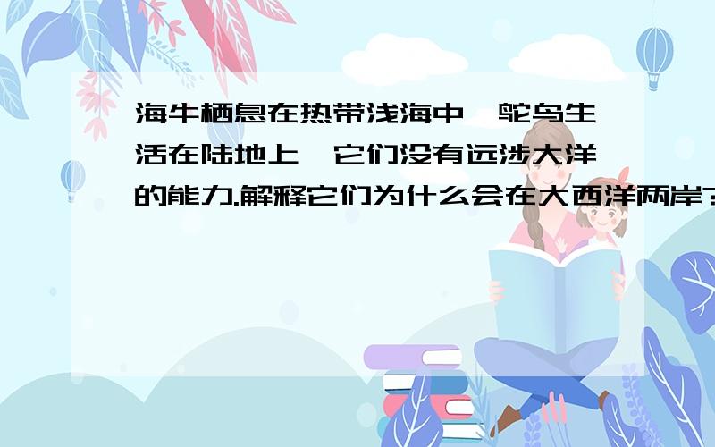 海牛栖息在热带浅海中,鸵鸟生活在陆地上,它们没有远涉大洋的能力.解释它们为什么会在大西洋两岸?