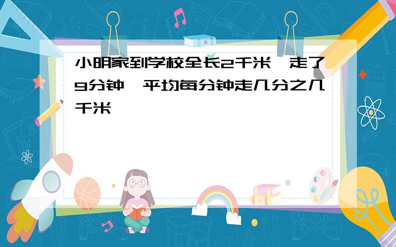 小明家到学校全长2千米,走了9分钟,平均每分钟走几分之几千米