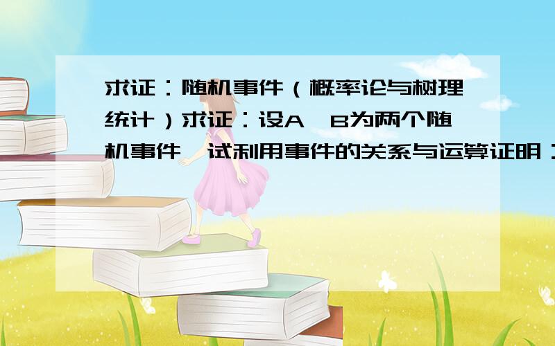 求证：随机事件（概率论与树理统计）求证：设A,B为两个随机事件,试利用事件的关系与运算证明：B=AB U 逆A B,且AB 与 逆AB 互不相容.那个逆A不会用键盘打出来诶,在书上看到的,